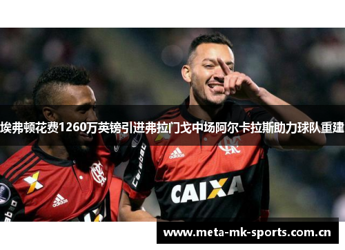 埃弗顿花费1260万英镑引进弗拉门戈中场阿尔卡拉斯助力球队重建 埃弗顿花费1260万英镑引进弗拉门戈中场阿尔卡拉斯助力球队重建